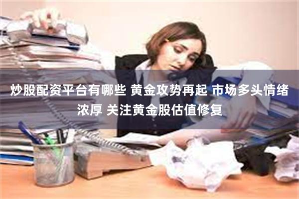 炒股配资平台有哪些 黄金攻势再起 市场多头情绪浓厚 关注黄金股估值修复