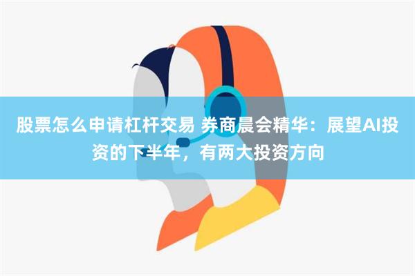 股票怎么申请杠杆交易 券商晨会精华：展望AI投资的下半年，有两大投资方向