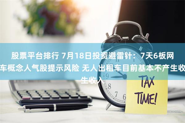 股票平台排行 7月18日投资避雷针：7天6板网约车概念人气股提示风险 无人出租车目前基本不产生收入