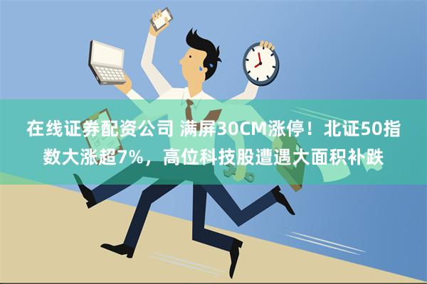 在线证券配资公司 满屏30CM涨停！北证50指数大涨超7%，高位科技股遭遇大面积补跌