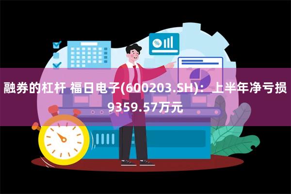 融券的杠杆 福日电子(600203.SH)：上半年净亏损9359.57万元