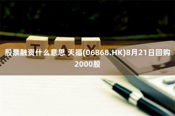 股票融资什么意思 天福(06868.HK)8月21日回购2000股