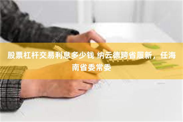 股票杠杆交易利息多少钱 纳云德跨省履新，任海南省委常委