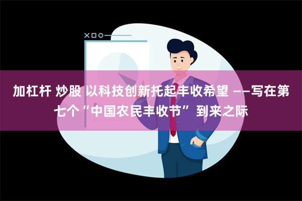 加杠杆 炒股 以科技创新托起丰收希望 ——写在第七个“中国农民丰收节” 到来之际