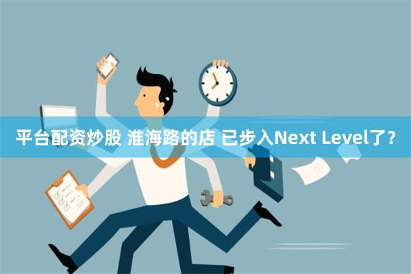 平台配资炒股 淮海路的店 已步入Next Level了？