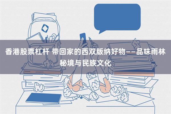 香港股票杠杆 带回家的西双版纳好物——品味雨林秘境与民族文化