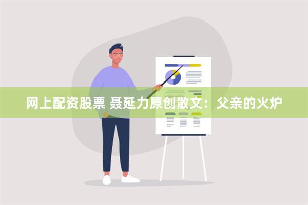 网上配资股票 聂延力原创散文：父亲的火炉