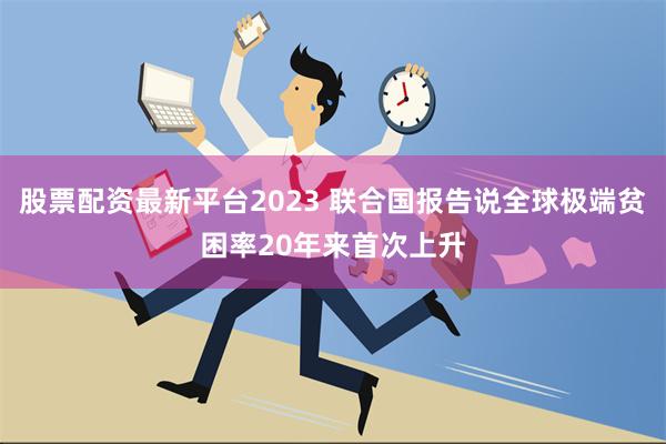 股票配资最新平台2023 联合国报告说全球极端贫困率20年来首次上升