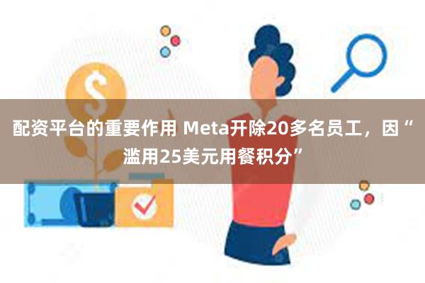 配资平台的重要作用 Meta开除20多名员工，因“滥用25美元用餐积分”