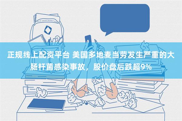 正规线上配资平台 美国多地麦当劳发生严重的大肠杆菌感染事故，股价盘后跌超9%