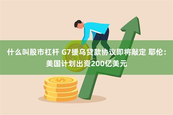 什么叫股市杠杆 G7援乌贷款协议即将敲定 耶伦：美国计划出资200亿美元