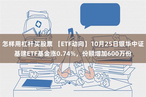 怎样用杠杆买股票 【ETF动向】10月25日银华中证基建ETF基金涨0.74%，份额增加600万份