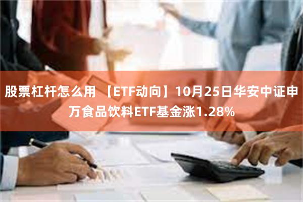 股票杠杆怎么用 【ETF动向】10月25日华安中证申万食品饮料ETF基金涨1.28%