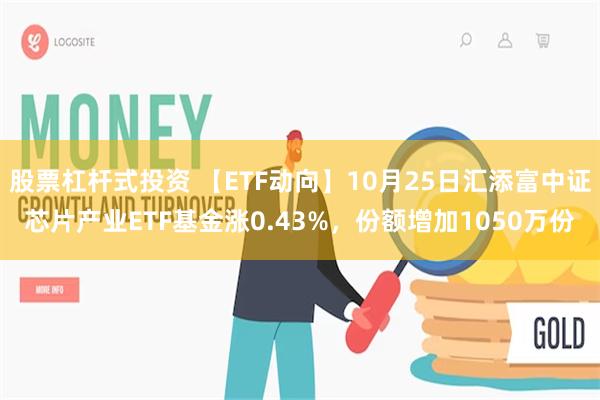 股票杠杆式投资 【ETF动向】10月25日汇添富中证芯片产业ETF基金涨0.43%，份额增加1050万份