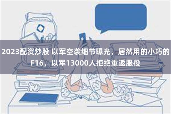 2023配资炒股 以军空袭细节曝光，居然用的小巧的F16，以军13000人拒绝重返服役