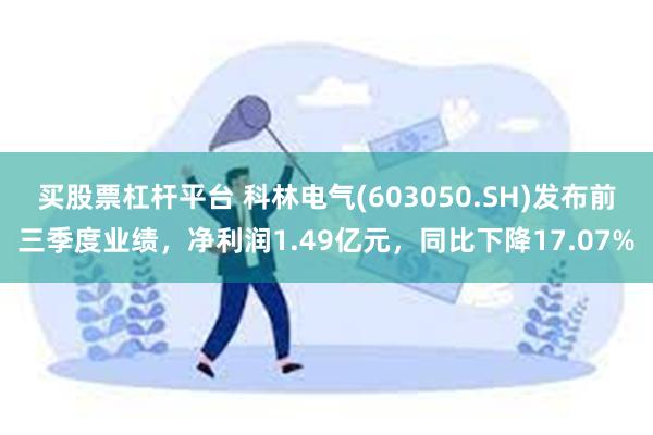 买股票杠杆平台 科林电气(603050.SH)发布前三季度业绩，净利润1.49亿元，同比下降17.07%