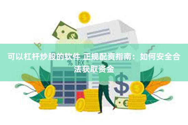 可以杠杆炒股的软件 正规配资指南：如何安全合法获取资金