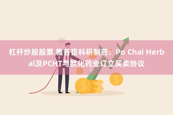 杠杆炒股股票 雅各臣科研制药：Po Chai Herbal及PCHT与欧化药业订立买卖协议