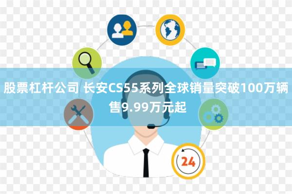 股票杠杆公司 长安CS55系列全球销量突破100万辆 售9.99万元起