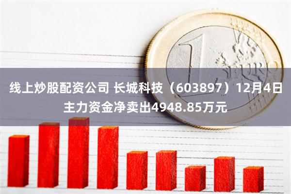 线上炒股配资公司 长城科技（603897）12月4日主力资金净卖出4948.85万元