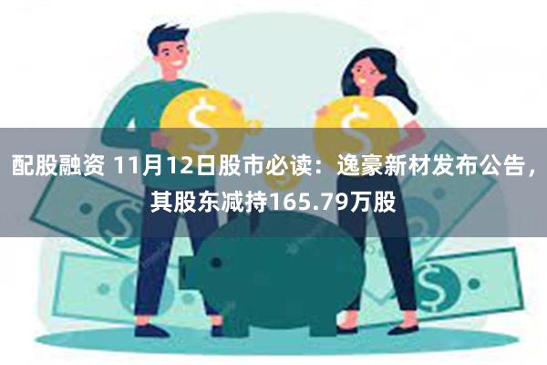 配股融资 11月12日股市必读：逸豪新材发布公告，其股东减持165.79万股