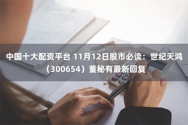 中国十大配资平台 11月12日股市必读：世纪天鸿（300654）董秘有最新回复