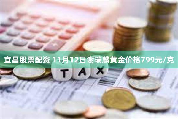 宜昌股票配资 11月12日谢瑞麟黄金价格799元/克