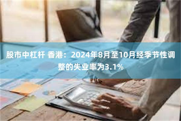 股市中杠杆 香港：2024年8月至10月经季节性调整的失业率为3.1%