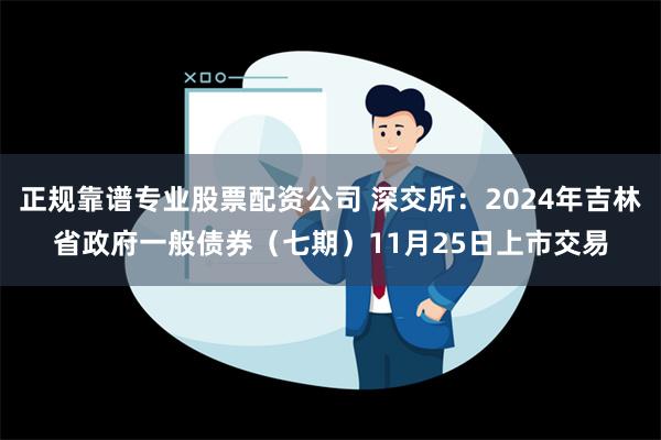 正规靠谱专业股票配资公司 深交所：2024年吉林省政府一般债券（七期）11月25日上市交易