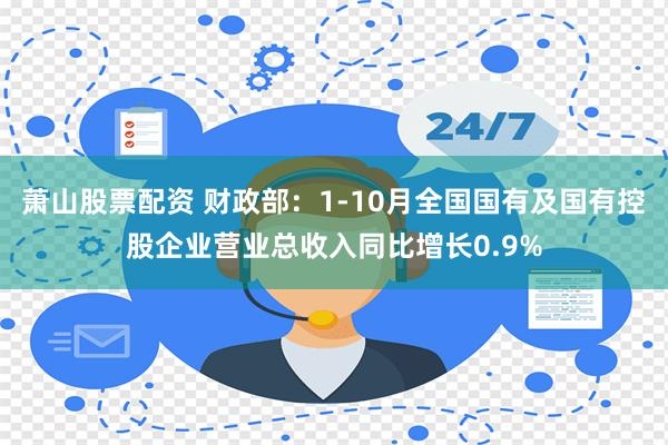 萧山股票配资 财政部：1-10月全国国有及国有控股企业营业总收入同比增长0.9%