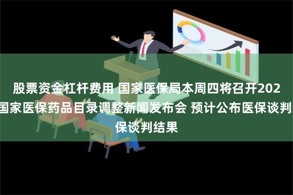 股票资金杠杆费用 国家医保局本周四将召开2024年国家医保药品目录调整新闻发布会 预计公布医保谈判结果