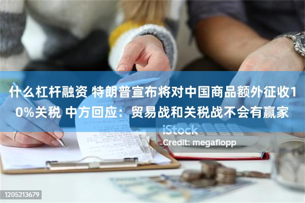 什么杠杆融资 特朗普宣布将对中国商品额外征收10%关税 中方回应：贸易战和关税战不会有赢家