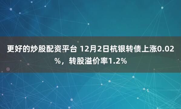 更好的炒股配资平台 12月2日杭银转债上涨0.02%，转股溢价率1.2%