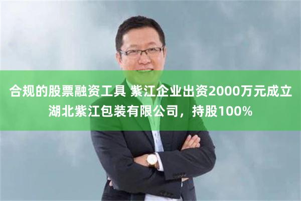 合规的股票融资工具 紫江企业出资2000万元成立湖北紫江包装有限公司，持股100%