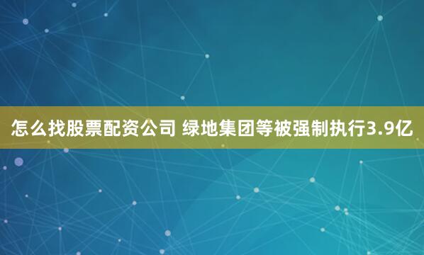 怎么找股票配资公司 绿地集团等被强制执行3.9亿