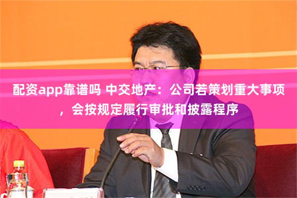 配资app靠谱吗 中交地产：公司若策划重大事项，会按规定履行审批和披露程序