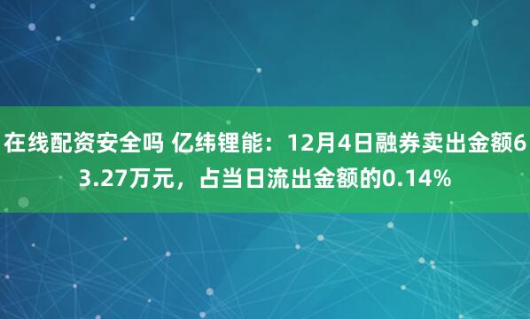 在线配资安全吗 亿纬锂能：12月4日融券卖出金额63.27万元，占当日流出金额的0.14%