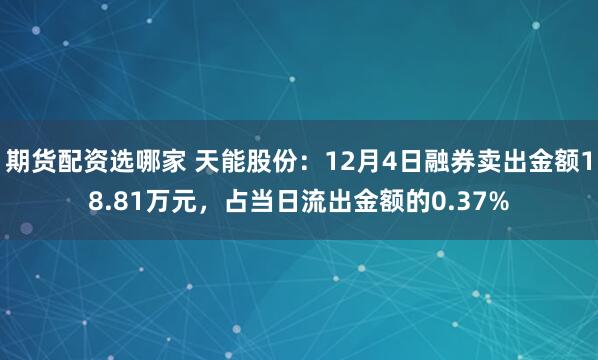 期货配资选哪家 天能股份：12月4日融券卖出金额18.81万元，占当日流出金额的0.37%