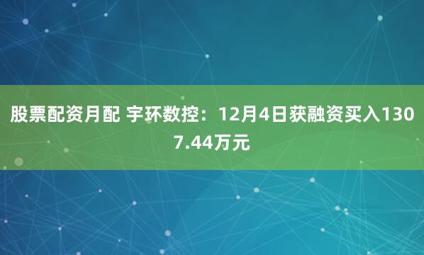 股票配资月配 宇环数控：12月4日获融资买入1307.44万元