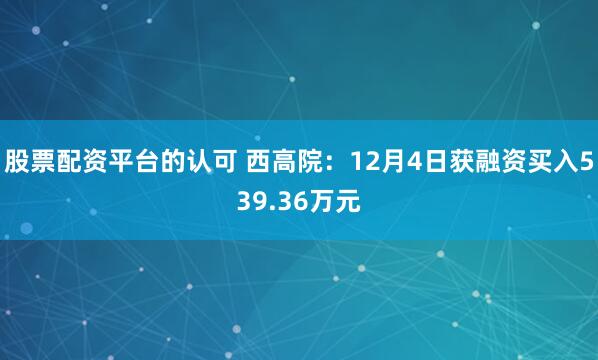 股票配资平台的认可 西高院：12月4日获融资买入539.36万元