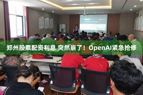 郑州股票配资利息 突然崩了！OpenAI紧急抢修