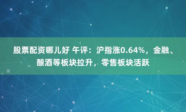 股票配资哪儿好 午评：沪指涨0.64%，金融、酿酒等板块拉升，零售板块活跃