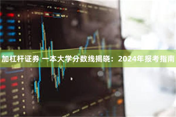 加杠杆证券 一本大学分数线揭晓：2024年报考指南