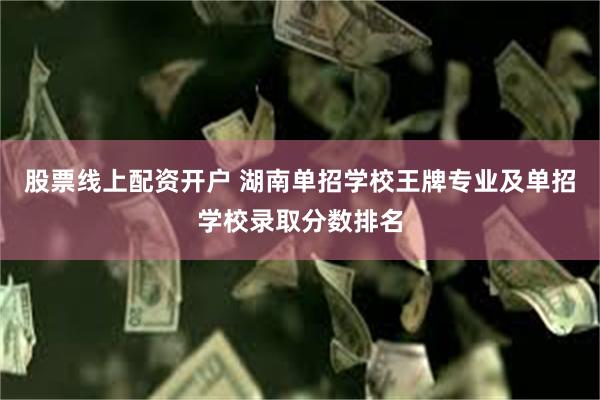 股票线上配资开户 湖南单招学校王牌专业及单招学校录取分数排名