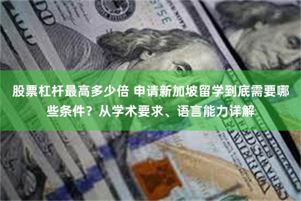 股票杠杆最高多少倍 申请新加坡留学到底需要哪些条件？从学术要求、语言能力详解