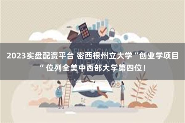 2023实盘配资平台 密西根州立大学“创业学项目”位列全美中西部大学第四位！