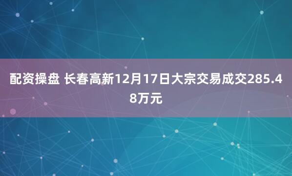 配资操盘 长春高新12月17日大宗交易成交285.48万元