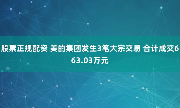 股票正规配资 美的集团发生3笔大宗交易 合计成交663.03万元