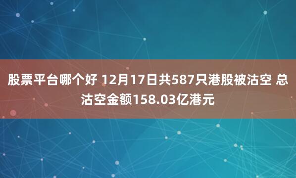 股票平台哪个好 12月17日共587只港股被沽空 总沽空金额158.03亿港元