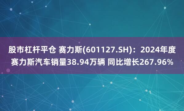 股市杠杆平仓 赛力斯(601127.SH)：2024年度赛力斯汽车销量38.94万辆 同比增长267.96%